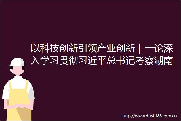 以科技创新引领产业创新｜一论深入学习贯彻总书记考察湖南重要讲话精神