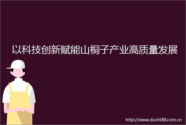 以科技创新赋能山桐子产业高质量发展