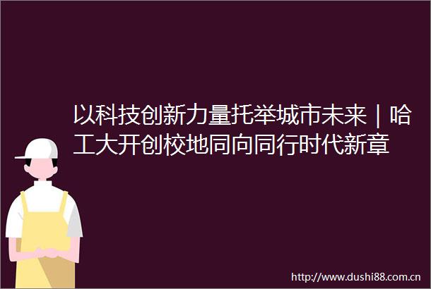 以科技创新力量托举城市未来｜哈工大开创校地同向同行时代新章