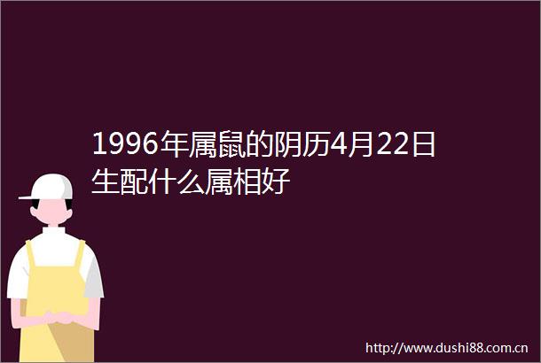 1996年属鼠的阴历4月22日生配什么属相好