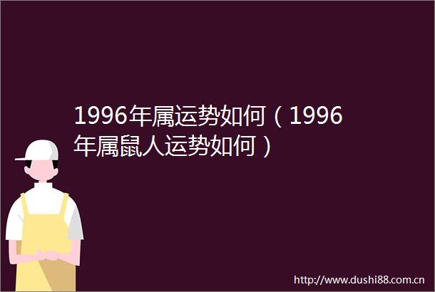 1996年属运势如何（1996年属鼠人运势如何）
