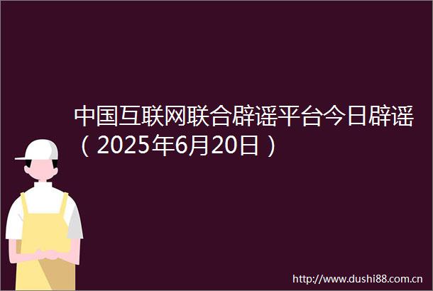 互联网联合辟谣平台今日辟谣（2025年6月20日）