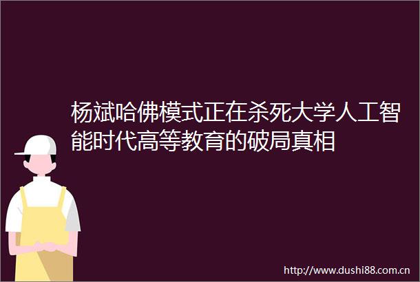 杨斌哈佛模式正在杀死大学人工智能时代高等教育的破局真相