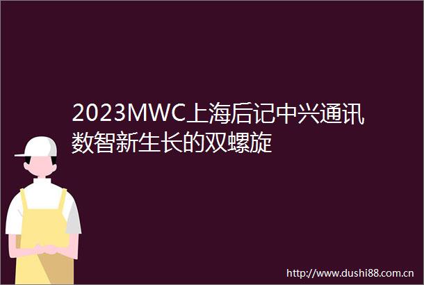 2023MWC上海后记中兴通讯数智新生长的双螺旋