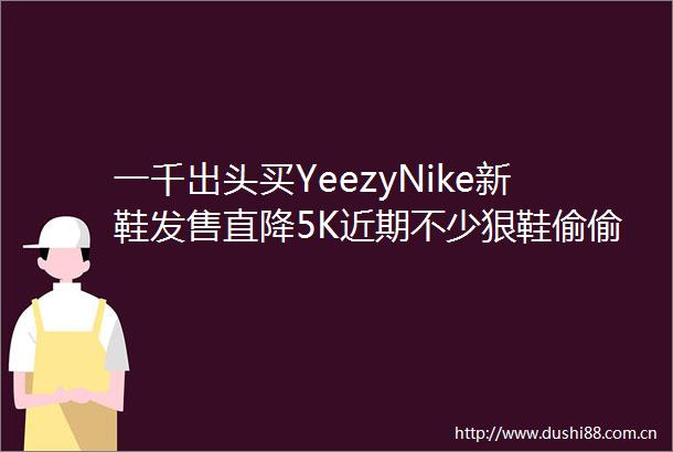 一千出头买YeezyNike新鞋发售直降5K近期不少狠鞋偷偷降价