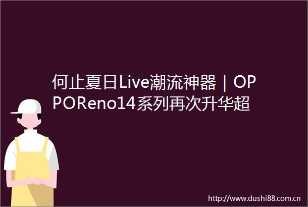 何止夏日Live潮流神器｜OPPOReno14系列再次升华超美Ohone