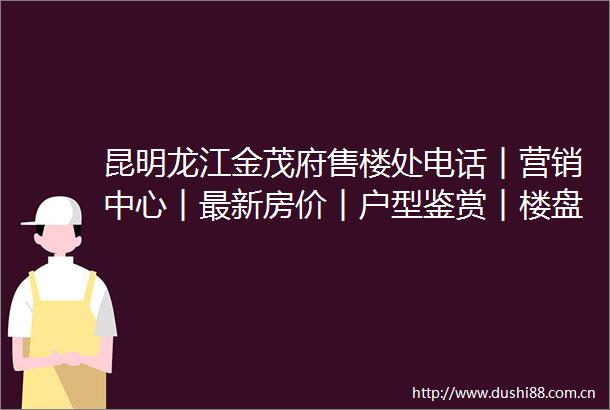 昆明龙江金茂府售楼处电话︱营销中心︱最新房价︱户型鉴赏︱楼盘详情︱周边配套