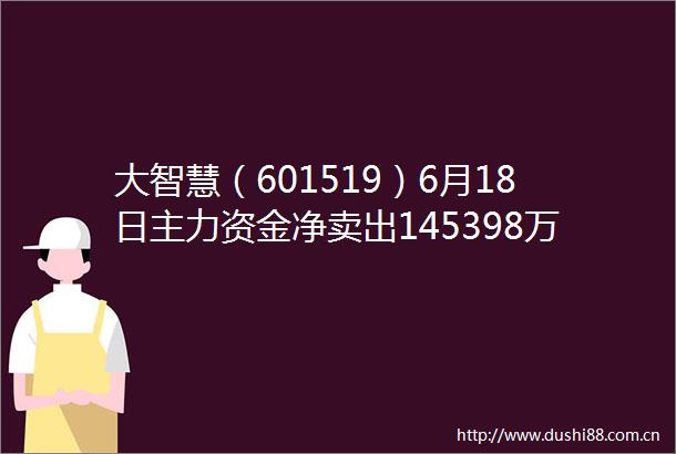 大智慧（601519）6月18日主力资金净卖出145398万元