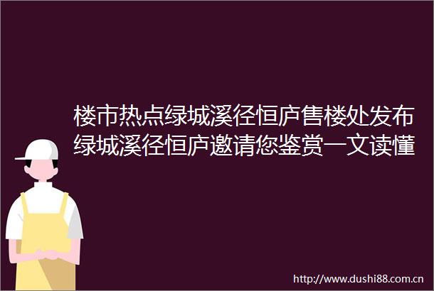 楼市热点绿城溪径恒庐售楼处发布绿城溪径恒庐邀请您鉴赏一文读懂绿城溪径恒庐优缺点分析一下绿城溪径恒庐值得买吗