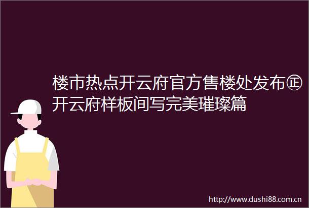 楼市热点开云府官方售楼处发布㊣开云府样板间写完美璀璨篇