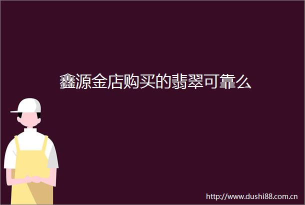 鑫源金店购买的翡翠可靠么