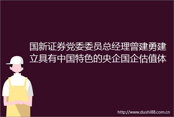 国新证券党委委员总经理曾建勇建立具有特色的央企国企估值体系对建立特色资本市场估值体系具有重要的作用