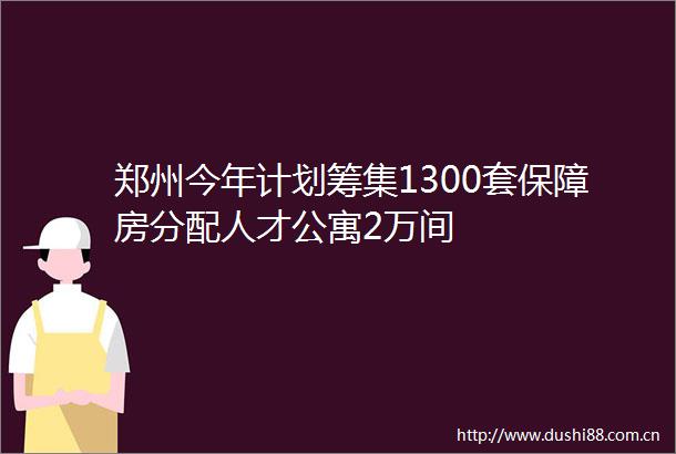 郑州今年计划筹集1300套保障房分配人才公寓2万间