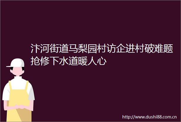 汴河街道马梨园村访企进村破难题抢修下水道暖人心