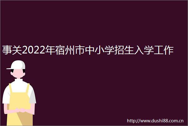 事关2022年宿州市中小学招生入学工作