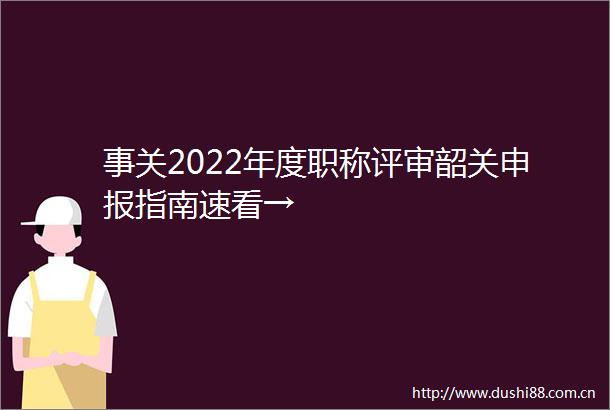 事关2022年度职称评审韶关申报指南速看→