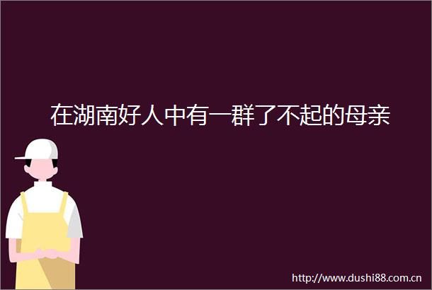 在湖南好人中有一群了不起的母亲