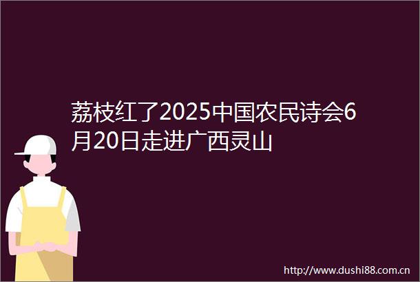 荔枝红了2025农民诗会6月20日走进广西灵山