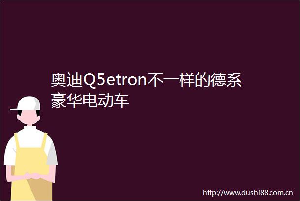 奥迪Q5etron不一样的德系豪华电动车