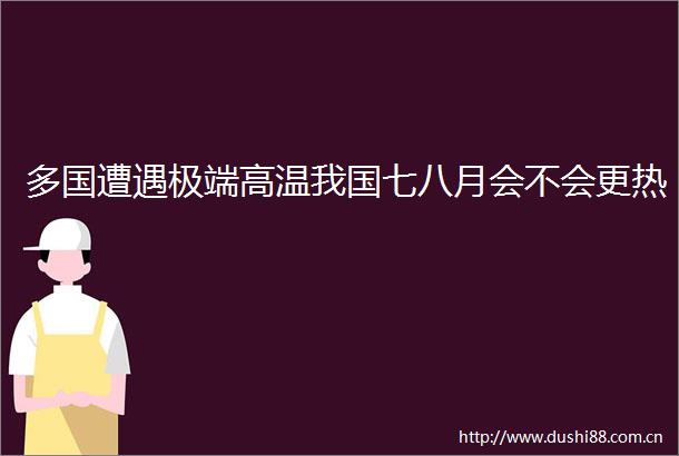 多国遭遇极端高温我国七八月会不会更热