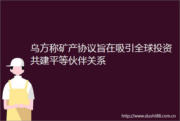 乌方称矿产协议旨在吸引全球投资共建平等伙伴关系