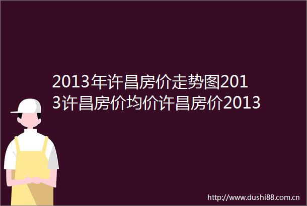 2013年许昌房价走势图2013许昌房价均价许昌房价2013趋势