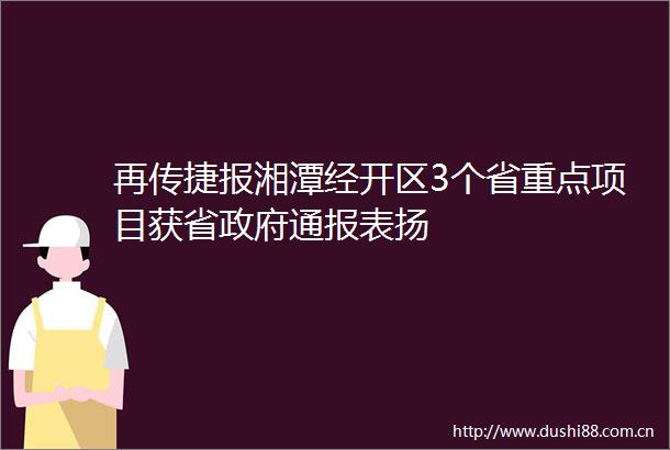 再传捷报湘潭经开区3个省重点项目获省通报表扬