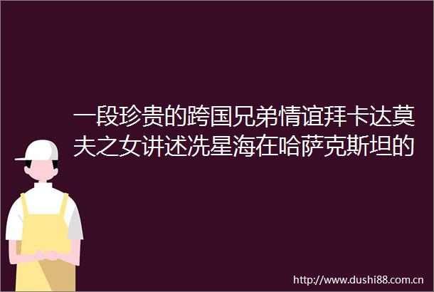 一段珍贵的跨国兄弟情谊拜卡达莫夫之女讲述冼星海在哈萨克斯坦的日子