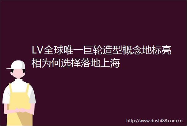 LV全球唯一巨轮造型概念地标亮相为何选择落地上海