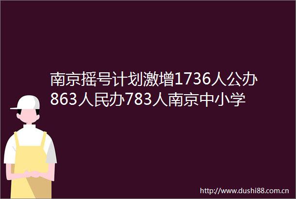 南京摇号计划激增1736人公办863办783人南京中小学派位计划一览