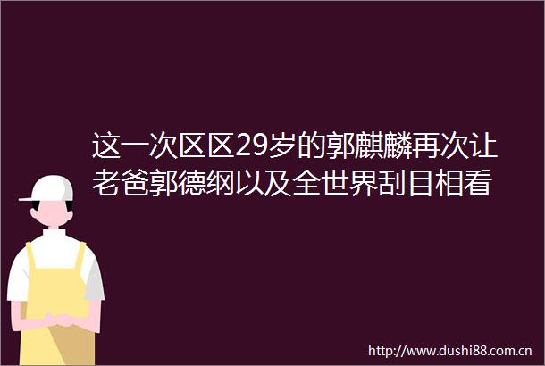 这一次区区29岁的郭麒麟再次让老爸郭德纲以及全世界刮目相看