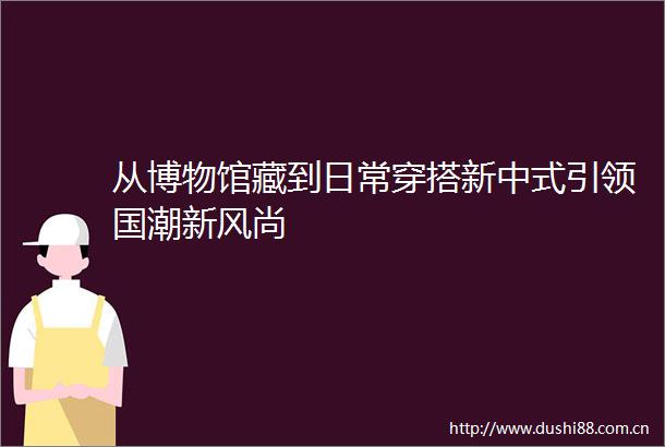 从博物馆藏到日常穿搭新中式引领国潮新风尚