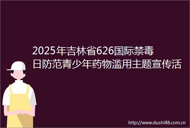 2025年吉林省626国际禁毒日防范青少年药物滥用主题宣传活动成功举办