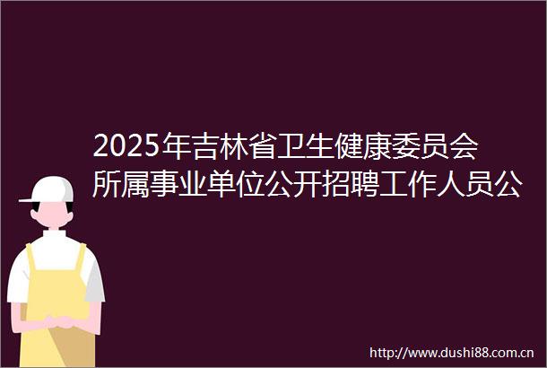 2025年吉林省卫生健康委员会所属事业单位公开招聘工作人员公告（3号）（99人）