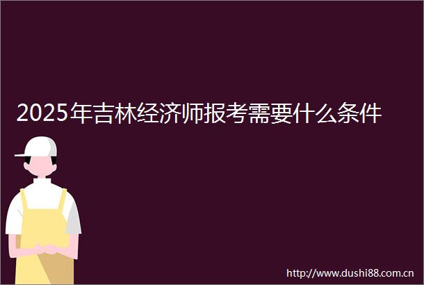 2025年吉林经济师报考需要什么条件