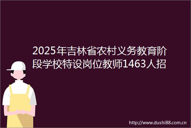 2025年吉林省农村义务教育阶段学校特设岗位教师1463人招聘办法
