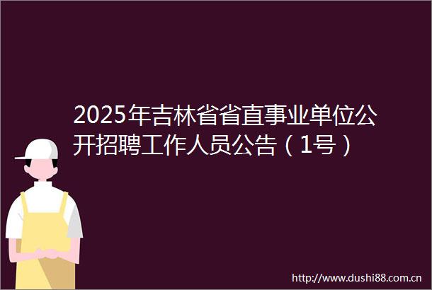 2025年吉林省省直事业单位公开招聘工作人员公告（1号）