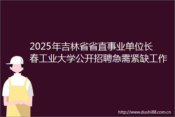 2025年吉林省省直事业单位长春工业大学公开招聘急需紧缺工作人员公告（1号）