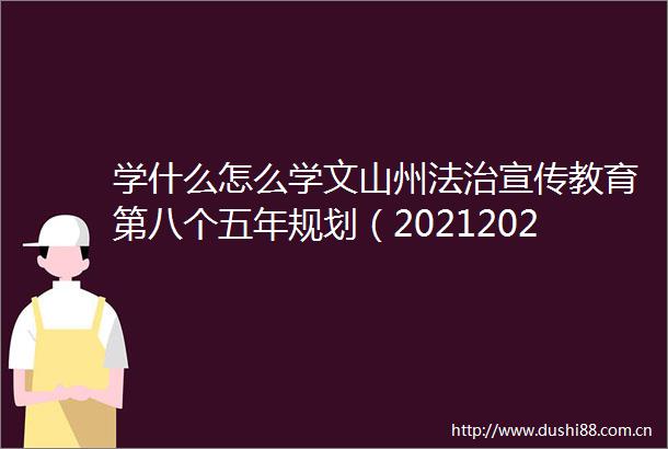学什么怎么学文山州法治宣传教育第八个五年规划（20212025年）发布
