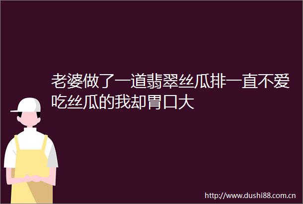 老婆做了一道翡翠丝瓜排一直不爱吃丝瓜的我却胃口大