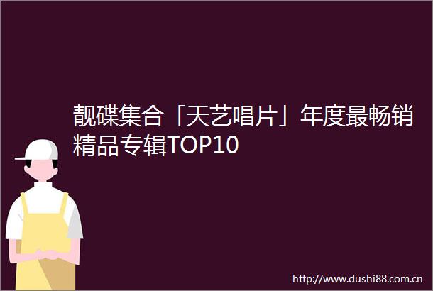 靓碟集合「天艺唱片」年度最畅销精品专辑TOP10