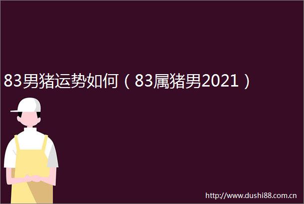 83男猪运势如何（83属猪男2021）