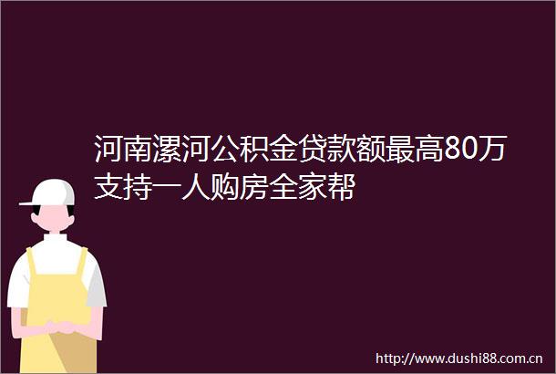 河南漯河公积金额最高80万支持一人购房全家帮