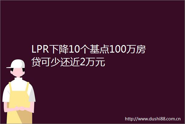 LPR下降10个基点100万房贷可少还近2万元