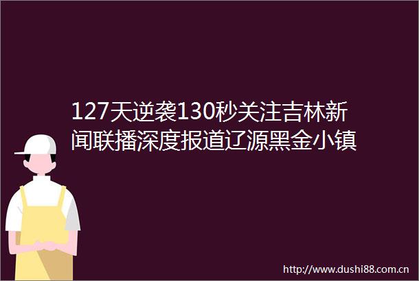 127天逆袭130秒关注吉林新闻联播深度报道辽源黑金小镇
