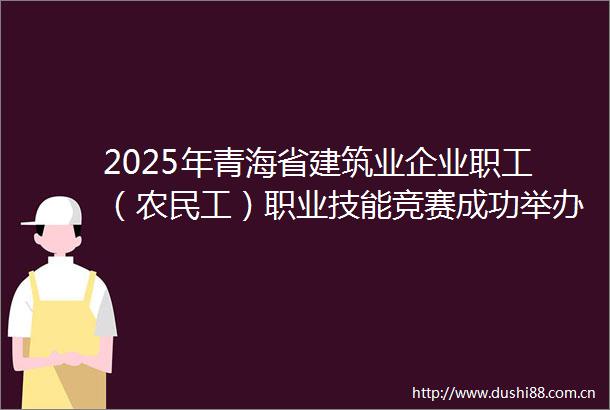 2025年青海省建筑业企业职工（农民工）职业技能竞赛成功举办