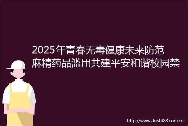 2025年青春无毒健康未来防范麻精药品滥用共建平安和谐校园禁毒宣传专题活动在咸宁举行