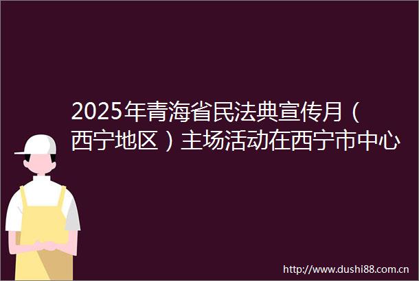 2025年青海省民法典宣传月（西宁地区）主场活动在西宁市中心广场举行