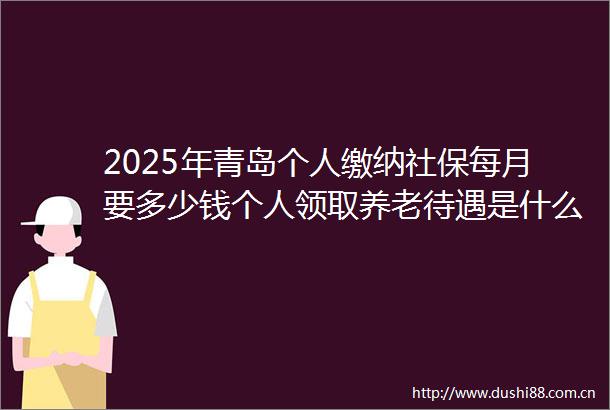2025年青岛个人缴纳社保每月要多少钱个人领取养老待遇是什么时候