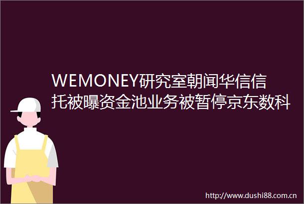 WEMONEY研究室朝闻华信信托被曝资金池业务被暂停京东数科将参与币数字货币应用研究